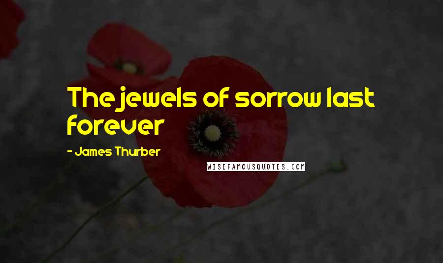 James Thurber Quotes: The jewels of sorrow last forever