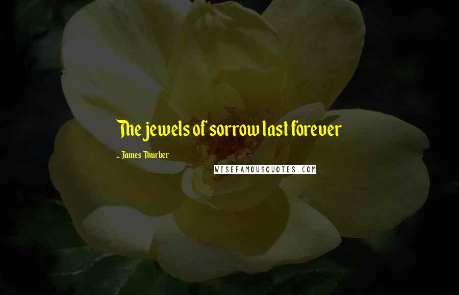 James Thurber Quotes: The jewels of sorrow last forever