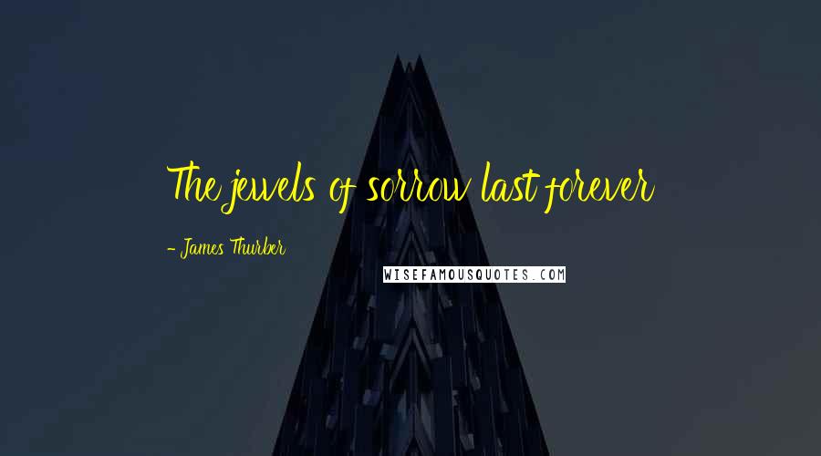 James Thurber Quotes: The jewels of sorrow last forever