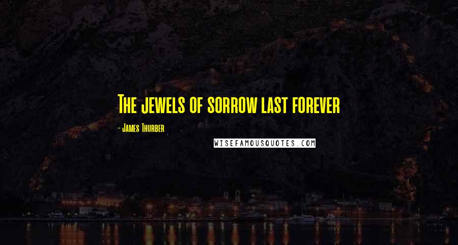 James Thurber Quotes: The jewels of sorrow last forever