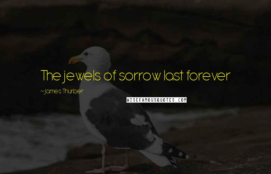 James Thurber Quotes: The jewels of sorrow last forever