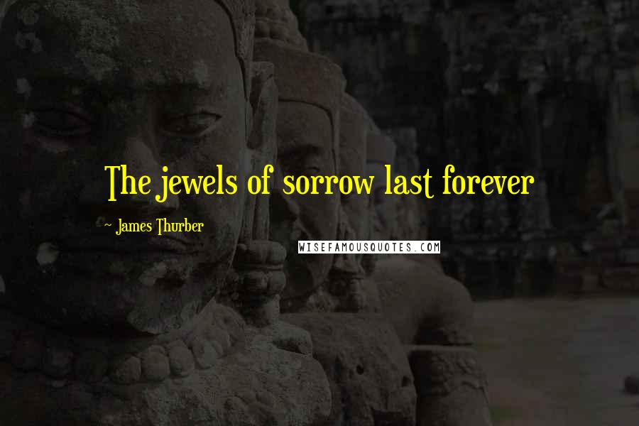 James Thurber Quotes: The jewels of sorrow last forever