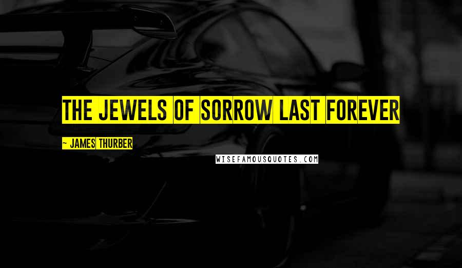James Thurber Quotes: The jewels of sorrow last forever