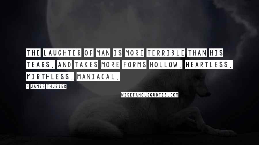 James Thurber Quotes: The laughter of man is more terrible than his tears, and takes more forms hollow, heartless, mirthless, maniacal.