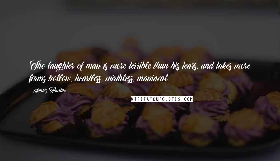 James Thurber Quotes: The laughter of man is more terrible than his tears, and takes more forms hollow, heartless, mirthless, maniacal.