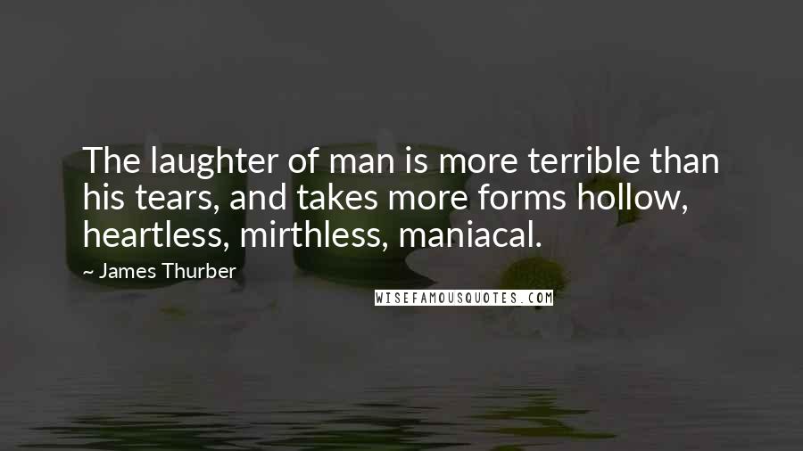 James Thurber Quotes: The laughter of man is more terrible than his tears, and takes more forms hollow, heartless, mirthless, maniacal.
