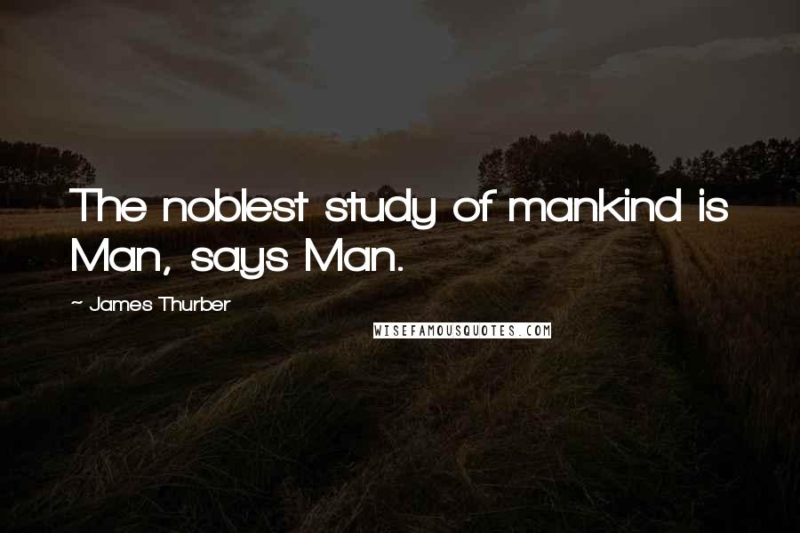 James Thurber Quotes: The noblest study of mankind is Man, says Man.