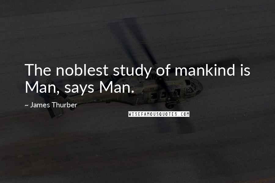 James Thurber Quotes: The noblest study of mankind is Man, says Man.