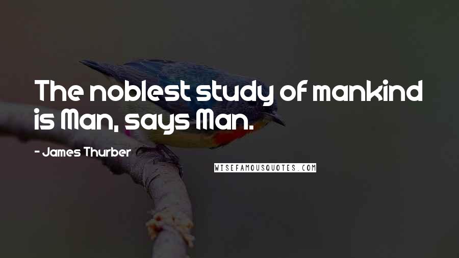 James Thurber Quotes: The noblest study of mankind is Man, says Man.