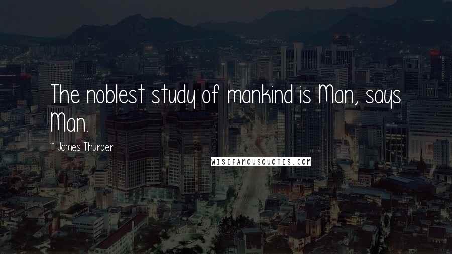 James Thurber Quotes: The noblest study of mankind is Man, says Man.