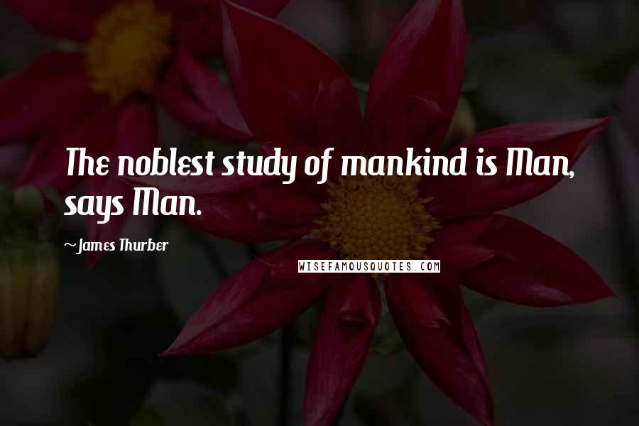James Thurber Quotes: The noblest study of mankind is Man, says Man.