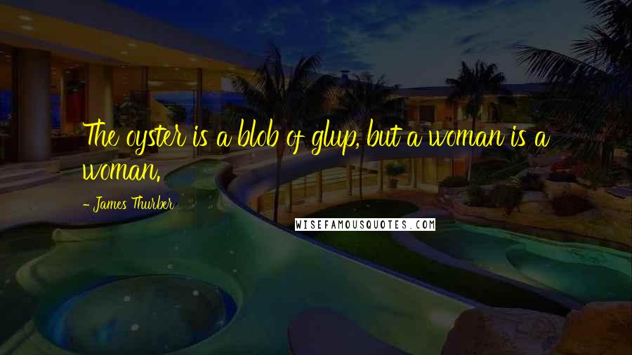 James Thurber Quotes: The oyster is a blob of glup, but a woman is a woman.