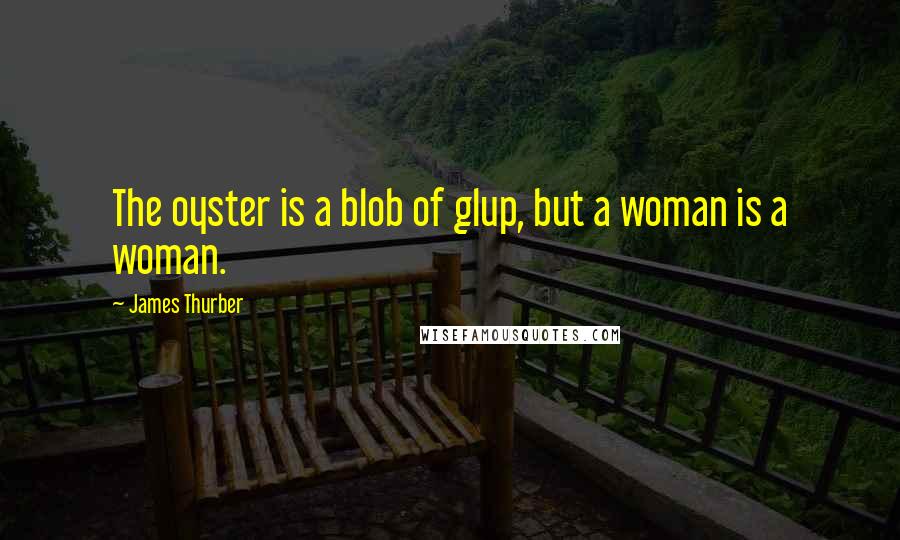 James Thurber Quotes: The oyster is a blob of glup, but a woman is a woman.