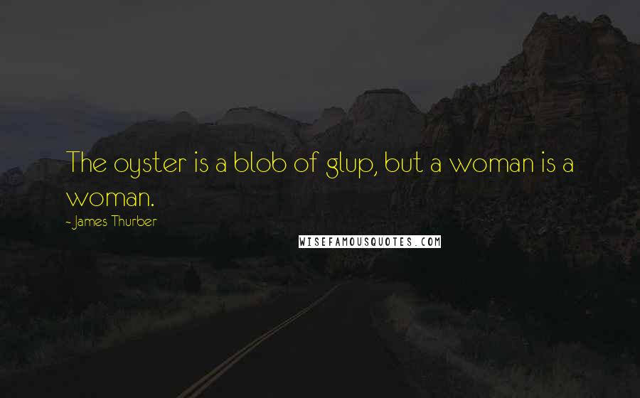 James Thurber Quotes: The oyster is a blob of glup, but a woman is a woman.