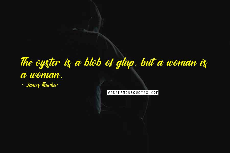James Thurber Quotes: The oyster is a blob of glup, but a woman is a woman.