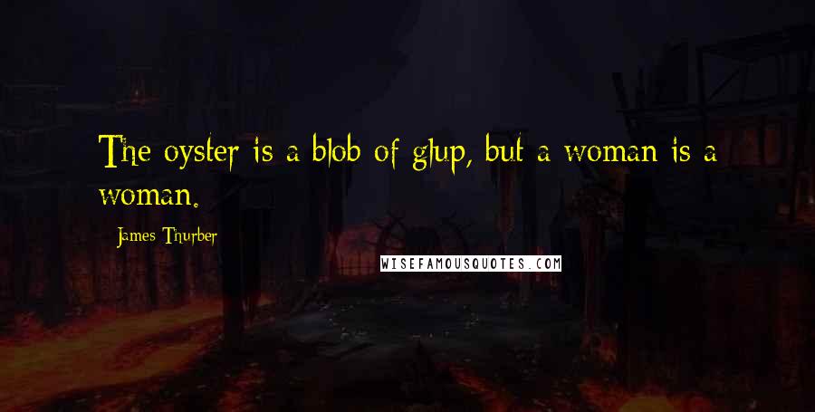 James Thurber Quotes: The oyster is a blob of glup, but a woman is a woman.