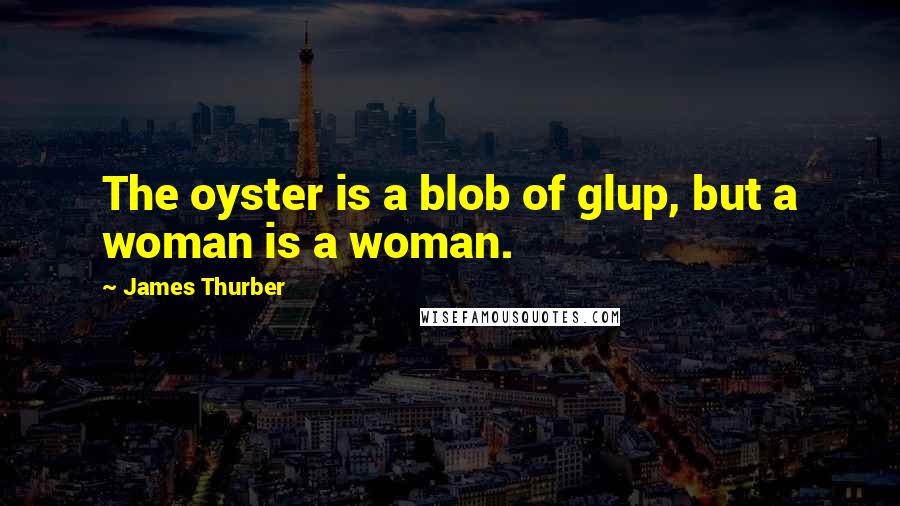 James Thurber Quotes: The oyster is a blob of glup, but a woman is a woman.