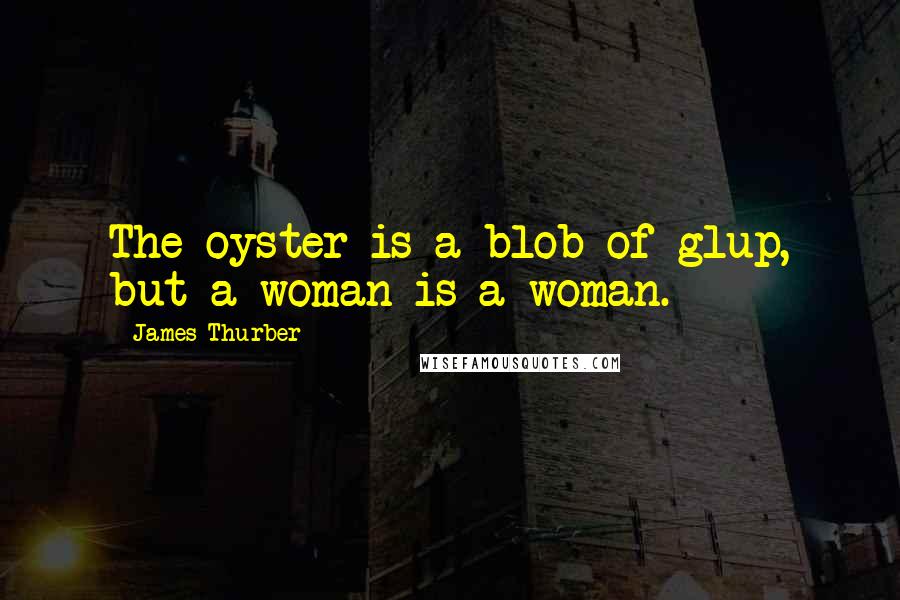 James Thurber Quotes: The oyster is a blob of glup, but a woman is a woman.