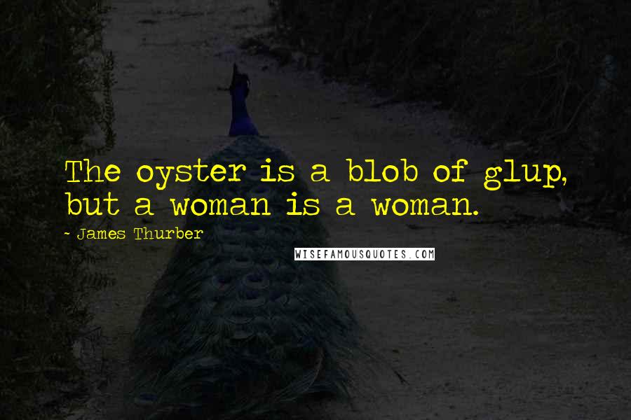 James Thurber Quotes: The oyster is a blob of glup, but a woman is a woman.