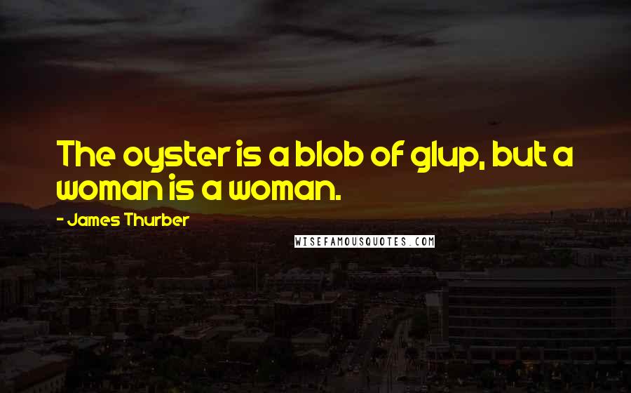 James Thurber Quotes: The oyster is a blob of glup, but a woman is a woman.