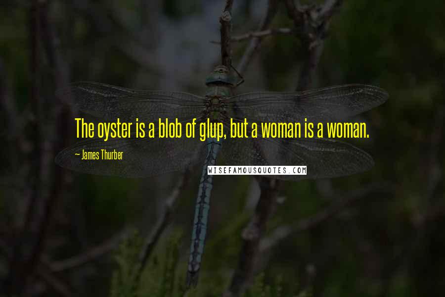 James Thurber Quotes: The oyster is a blob of glup, but a woman is a woman.