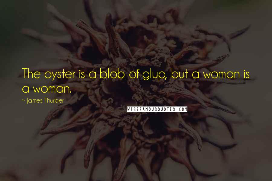 James Thurber Quotes: The oyster is a blob of glup, but a woman is a woman.