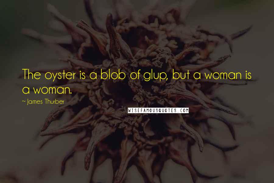 James Thurber Quotes: The oyster is a blob of glup, but a woman is a woman.