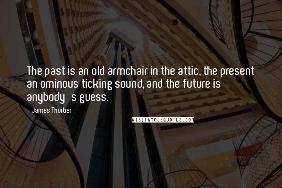 James Thurber Quotes: The past is an old armchair in the attic, the present an ominous ticking sound, and the future is anybody's guess.