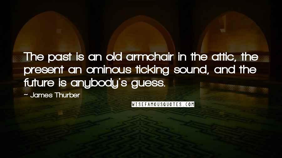 James Thurber Quotes: The past is an old armchair in the attic, the present an ominous ticking sound, and the future is anybody's guess.