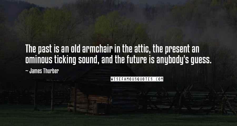 James Thurber Quotes: The past is an old armchair in the attic, the present an ominous ticking sound, and the future is anybody's guess.