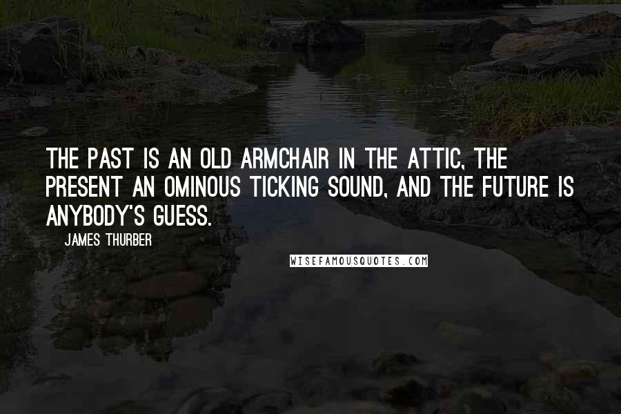 James Thurber Quotes: The past is an old armchair in the attic, the present an ominous ticking sound, and the future is anybody's guess.