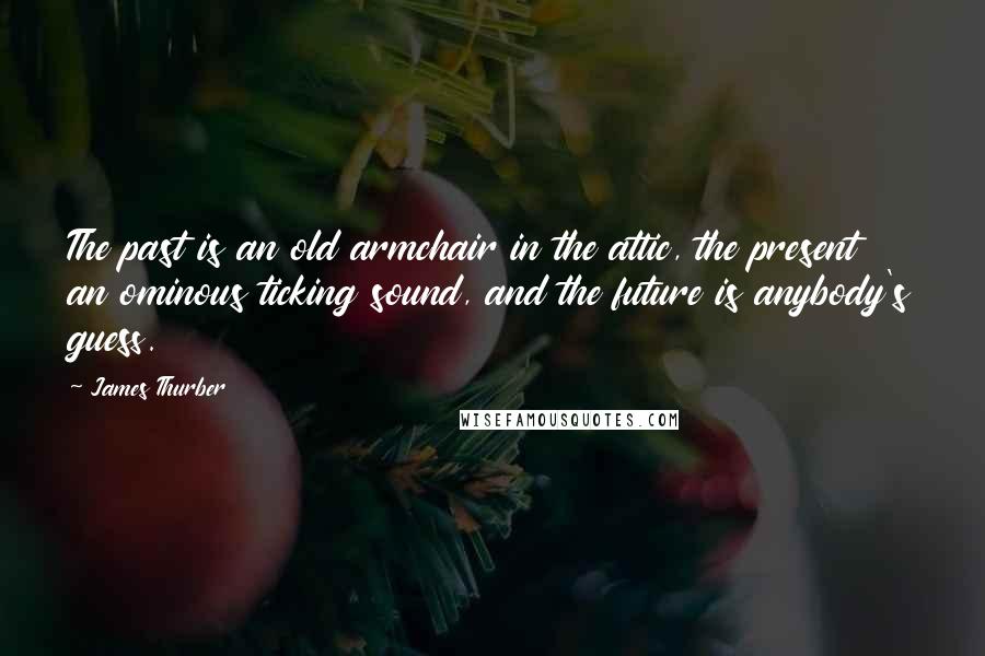 James Thurber Quotes: The past is an old armchair in the attic, the present an ominous ticking sound, and the future is anybody's guess.