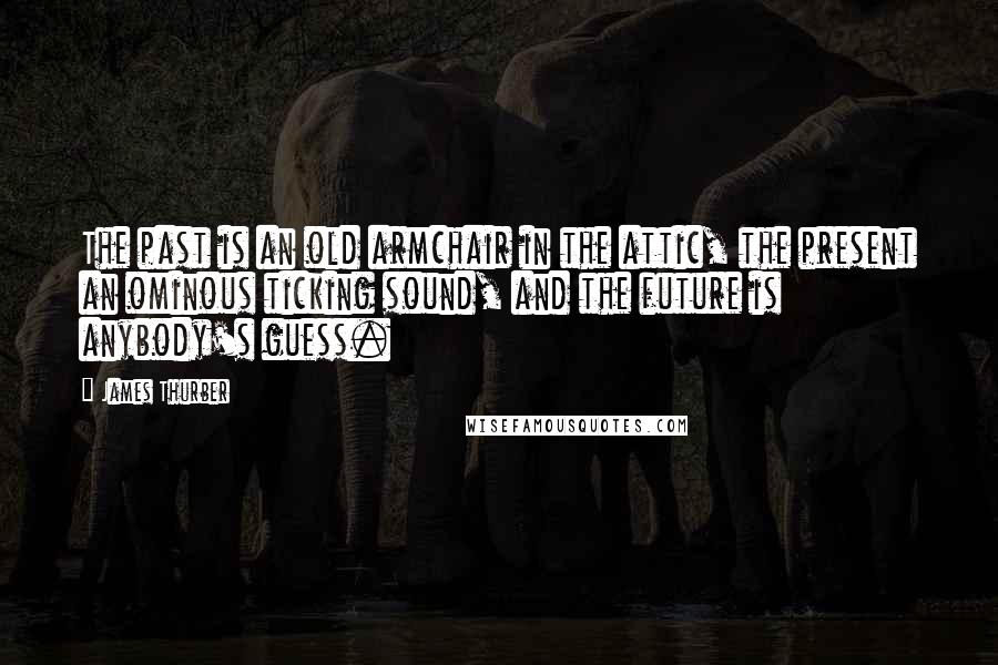 James Thurber Quotes: The past is an old armchair in the attic, the present an ominous ticking sound, and the future is anybody's guess.