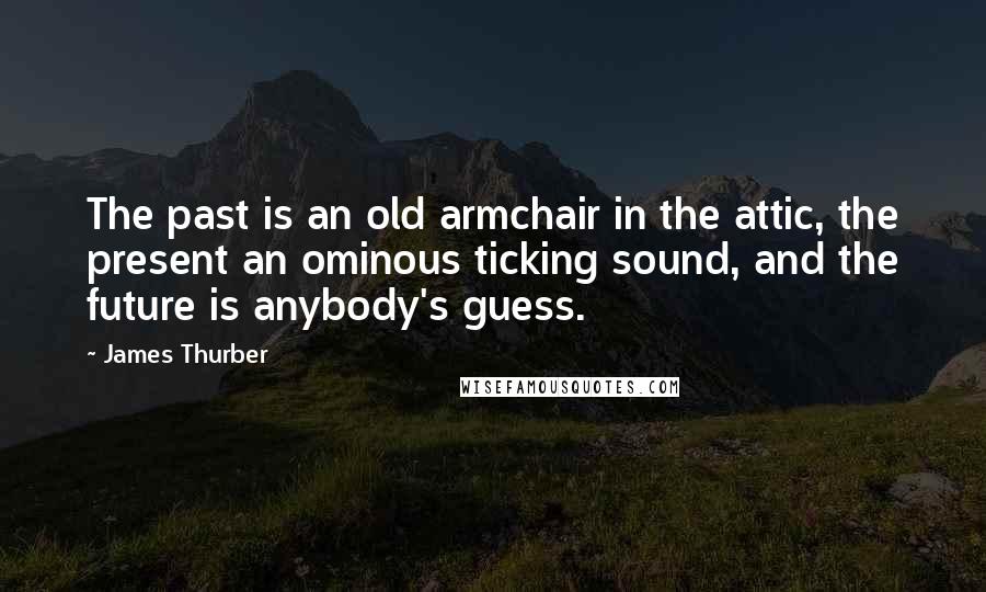James Thurber Quotes: The past is an old armchair in the attic, the present an ominous ticking sound, and the future is anybody's guess.