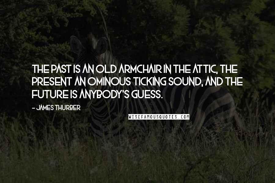 James Thurber Quotes: The past is an old armchair in the attic, the present an ominous ticking sound, and the future is anybody's guess.