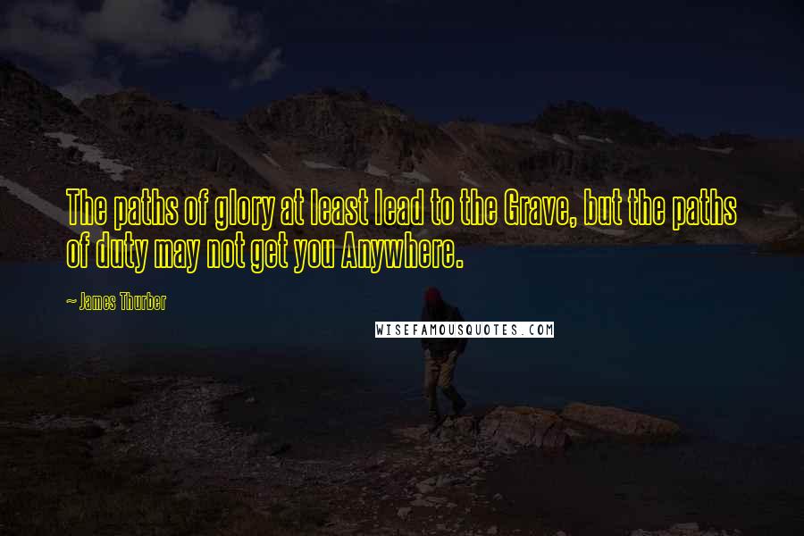 James Thurber Quotes: The paths of glory at least lead to the Grave, but the paths of duty may not get you Anywhere.