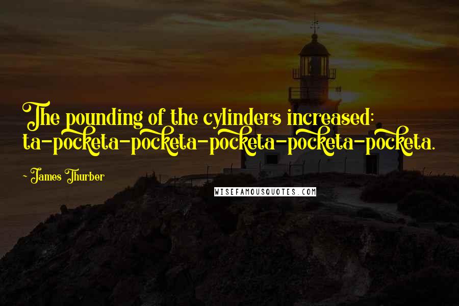 James Thurber Quotes: The pounding of the cylinders increased: ta-pocketa-pocketa-pocketa-pocketa-pocketa.
