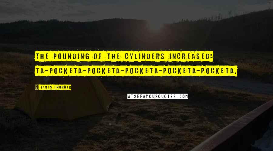 James Thurber Quotes: The pounding of the cylinders increased: ta-pocketa-pocketa-pocketa-pocketa-pocketa.