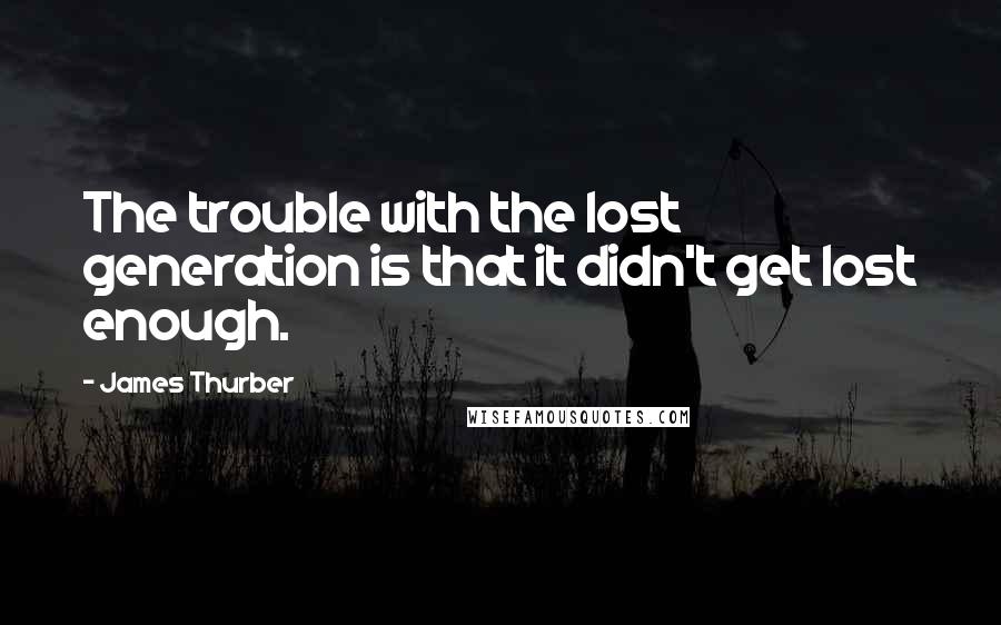James Thurber Quotes: The trouble with the lost generation is that it didn't get lost enough.