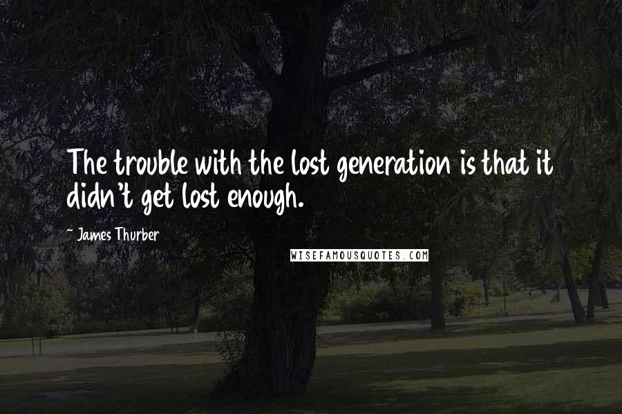 James Thurber Quotes: The trouble with the lost generation is that it didn't get lost enough.