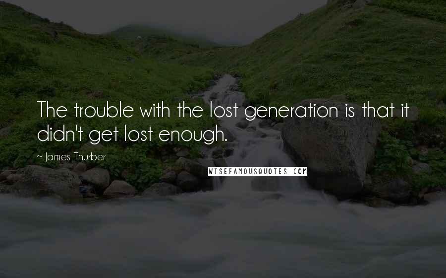 James Thurber Quotes: The trouble with the lost generation is that it didn't get lost enough.