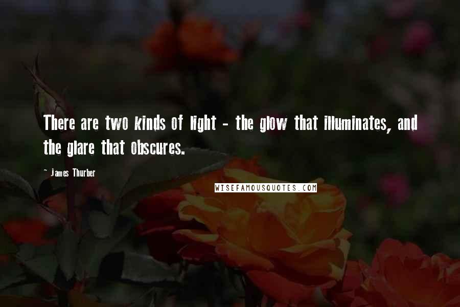 James Thurber Quotes: There are two kinds of light - the glow that illuminates, and the glare that obscures.