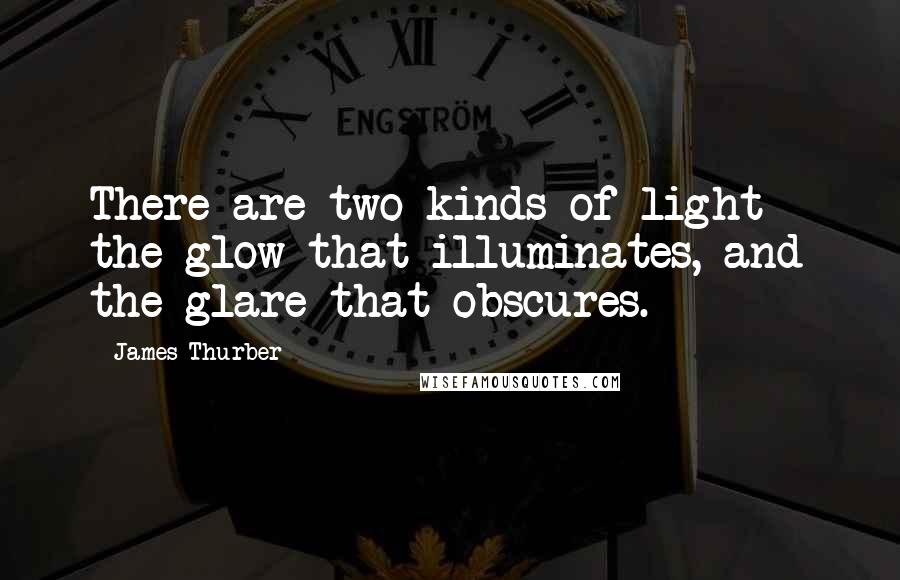 James Thurber Quotes: There are two kinds of light - the glow that illuminates, and the glare that obscures.