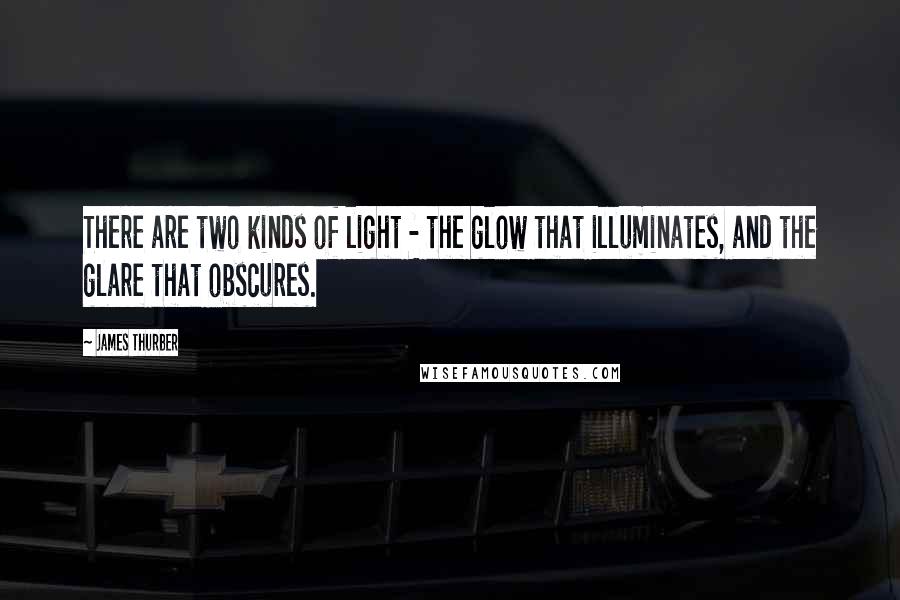 James Thurber Quotes: There are two kinds of light - the glow that illuminates, and the glare that obscures.