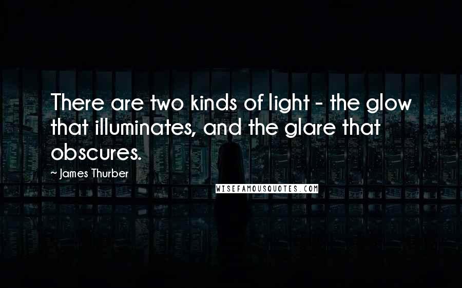 James Thurber Quotes: There are two kinds of light - the glow that illuminates, and the glare that obscures.