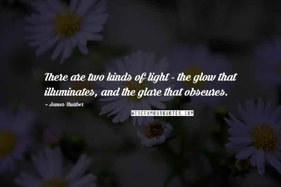 James Thurber Quotes: There are two kinds of light - the glow that illuminates, and the glare that obscures.