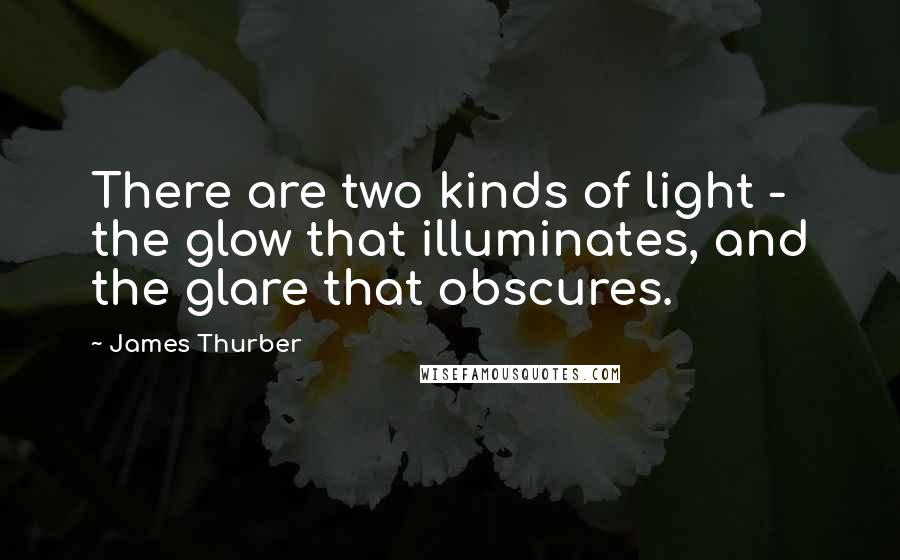 James Thurber Quotes: There are two kinds of light - the glow that illuminates, and the glare that obscures.