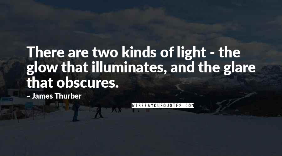 James Thurber Quotes: There are two kinds of light - the glow that illuminates, and the glare that obscures.