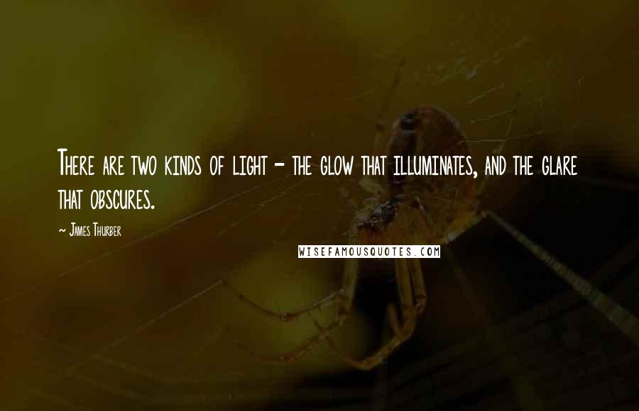 James Thurber Quotes: There are two kinds of light - the glow that illuminates, and the glare that obscures.