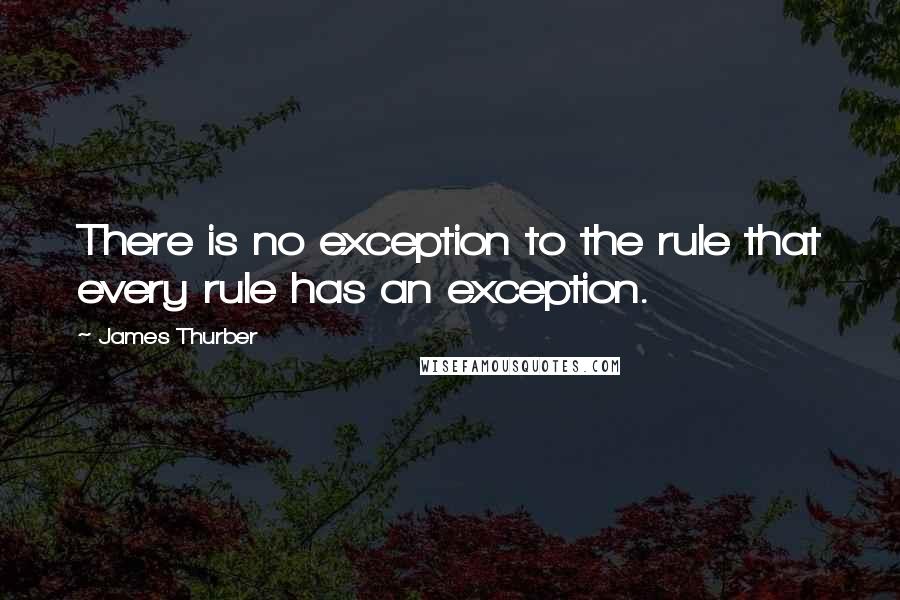 James Thurber Quotes: There is no exception to the rule that every rule has an exception.